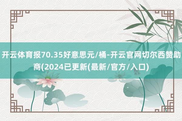 开云体育报70.35好意思元/桶-开云官网切尔西赞助商(2024已更新(最新/官方/入口)